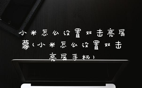 小米怎么设置双击亮屏幕(小米怎么设置双击亮屏手机)