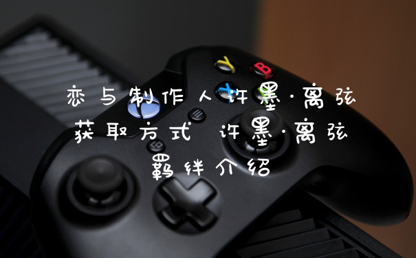 恋与制作人许墨·离弦获取方式 许墨·离弦羁绊介绍