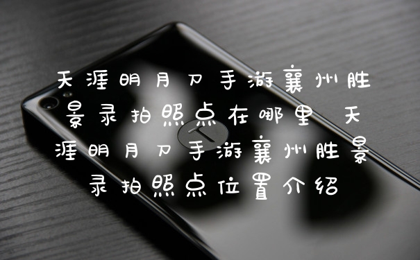 天涯明月刀手游襄州胜景录拍照点在哪里 天涯明月刀手游襄州胜景录拍照点位置介绍