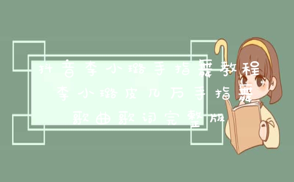 抖音李小璐手指舞教程 李小璐皮几万手指舞歌曲歌词完整版