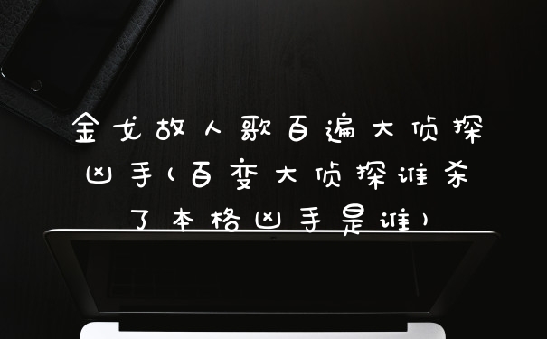金戈故人歌百遍大侦探凶手(百变大侦探谁杀了本格凶手是谁)