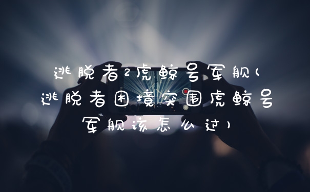 逃脱者2虎鲸号军舰(逃脱者困境突围虎鲸号军舰该怎么过)