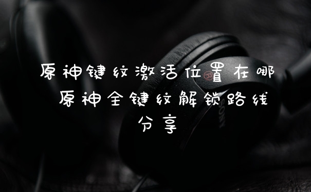 原神键纹激活位置在哪 原神全键纹解锁路线分享