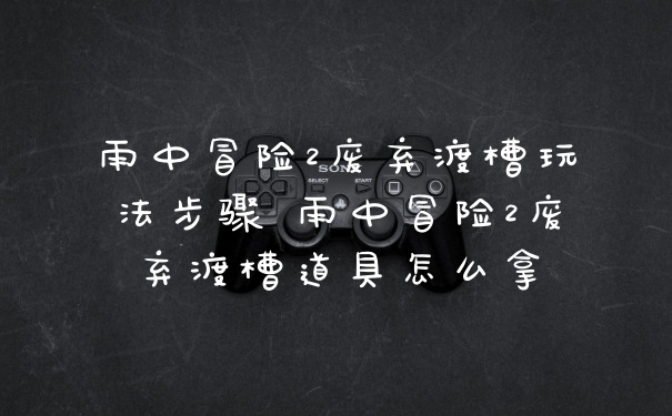 雨中冒险2废弃渡槽玩法步骤 雨中冒险2废弃渡槽道具怎么拿
