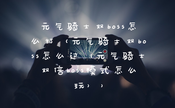 元气骑士双boss怎么打（元气骑士双boss怎么过（元气骑士双倍boss模式怎么玩））