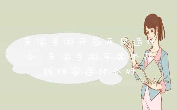 天谕手游开局平民选什么 天谕手游平民不花钱玩家选什么好