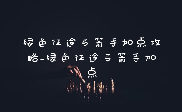 绿色征途弓箭手加点攻略_绿色征途弓箭手加点