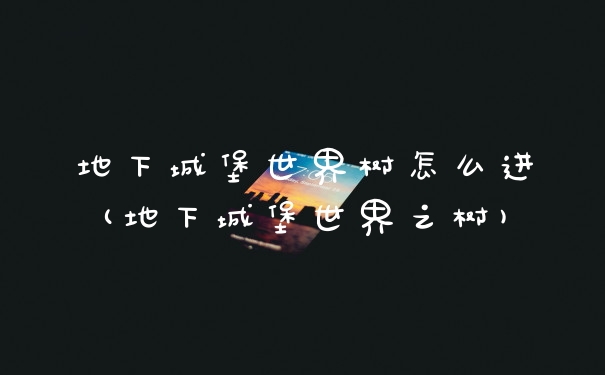 地下城堡世界树怎么进(地下城堡世界之树)