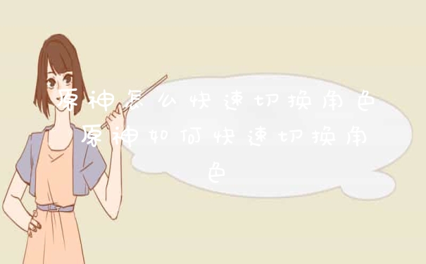 原神怎么快速切换角色 原神如何快速切换角色