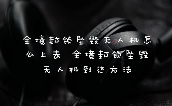 全境封锁坠毁无人机怎么上去 全境封锁坠毁无人机到达方法