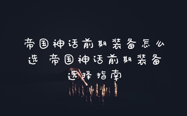 帝国神话前期装备怎么选 帝国神话前期装备选择指南