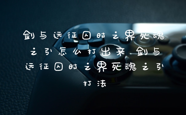 剑与远征囚时之界死魂之引怎么打出来 剑与远征囚时之界死魂之引打法