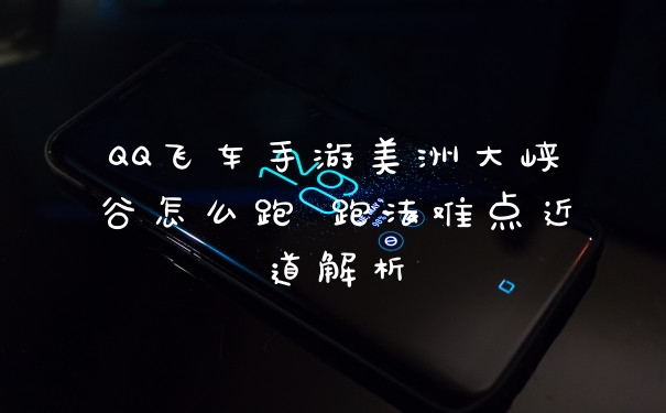 QQ飞车手游美洲大峡谷怎么跑 跑法难点近道解析