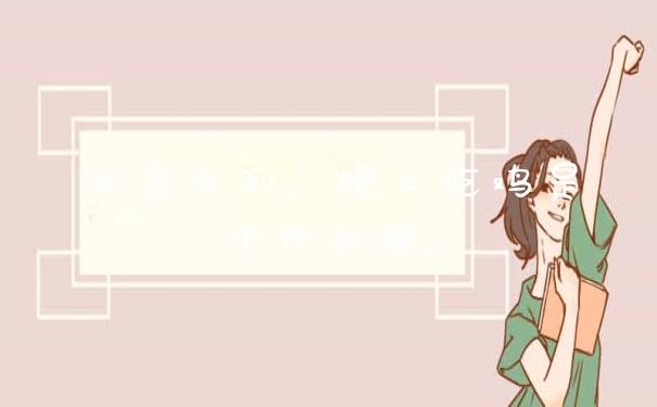 大吉大利。晚上吃鸡是个什么梗。