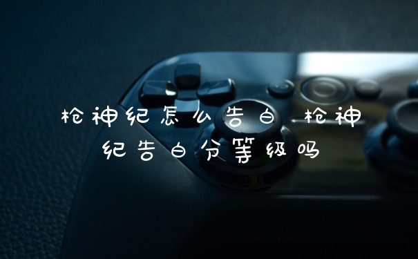 枪神纪怎么告白 枪神纪告白分等级吗