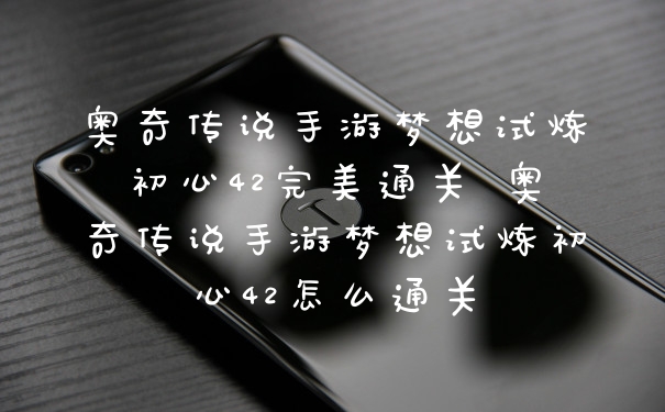 奥奇传说手游梦想试炼初心42完美通关 奥奇传说手游梦想试炼初心42怎么通关