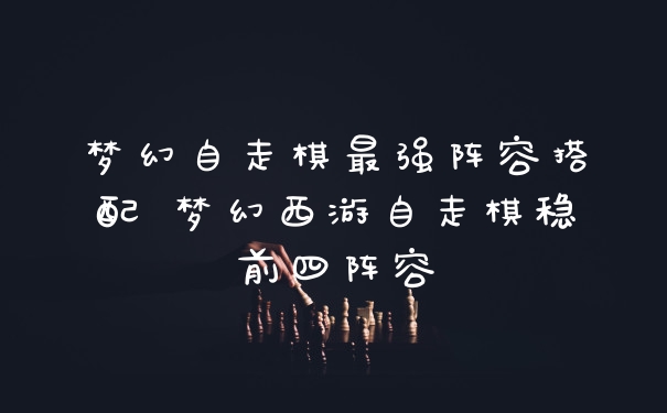 梦幻自走棋最强阵容搭配 梦幻西游自走棋稳前四阵容