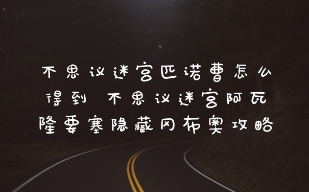 不思议迷宫匹诺曹怎么得到 不思议迷宫阿瓦隆要塞隐藏冈布奥攻略