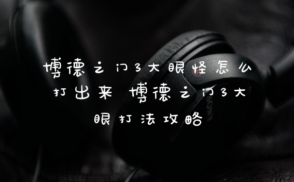 博德之门3大眼怪怎么打出来 博德之门3大眼打法攻略