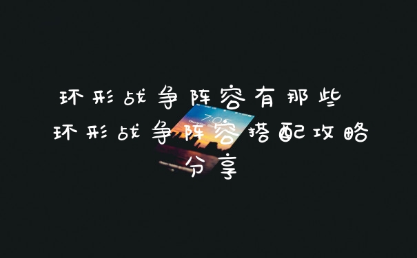 环形战争阵容有那些 环形战争阵容搭配攻略分享