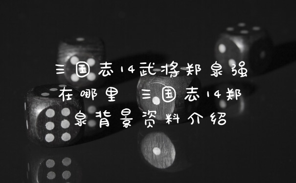 三国志14武将郑泉强在哪里 三国志14郑泉背景资料介绍