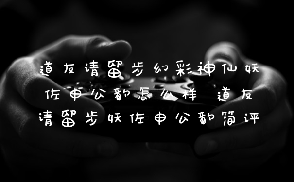 道友请留步幻彩神仙妖佐申公豹怎么样 道友请留步妖佐申公豹简评