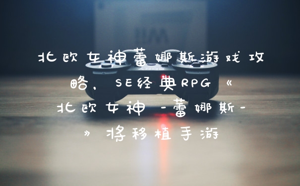 北欧女神蕾娜斯游戏攻略，SE经典RPG《北欧女神 -蕾娜斯-》将移植手游