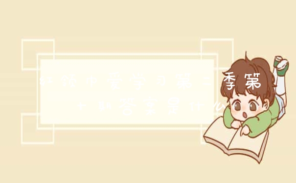 红领巾爱学习第二季第十期答案是什么