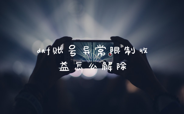 dnf账号异常限制收益怎么解除