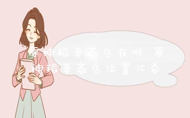 原神稻妻商店在哪 原神稻妻商店位置汇总