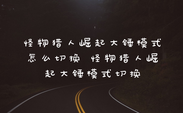 怪物猎人崛起大锤模式怎么切换 怪物猎人崛起大锤模式切换