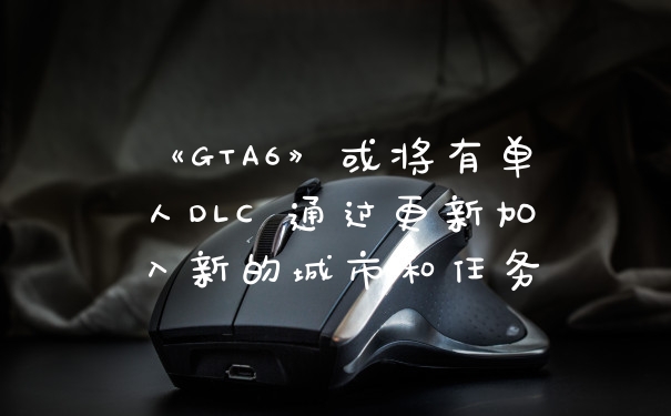《GTA6》或将有单人DLC 通过更新加入新的城市和任务