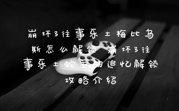 崩坏3往事乐土梅比乌斯怎么解锁 崩坏3往事乐土蛇主的追忆解锁攻略介绍