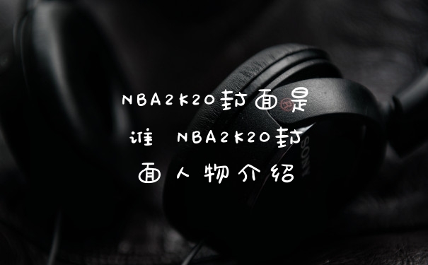 NBA2K20封面是谁 NBA2K20封面人物介绍
