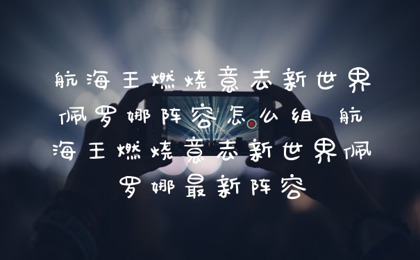 航海王燃烧意志新世界佩罗娜阵容怎么组 航海王燃烧意志新世界佩罗娜最新阵容