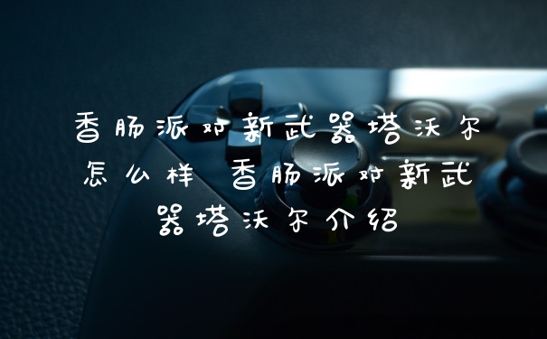 香肠派对新武器塔沃尔怎么样 香肠派对新武器塔沃尔介绍