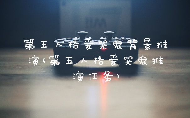 第五人格爱哭鬼背景推演(第五人格爱哭鬼推演任务)