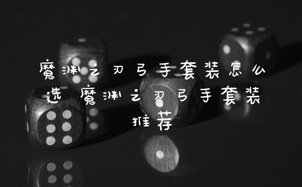 魔渊之刃弓手套装怎么选 魔渊之刃弓手套装推荐