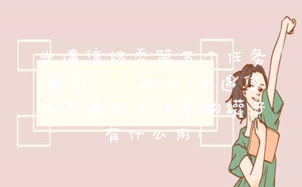 光遇集结季第五个任务最后一个碎片(光遇集结季第五个任务的罐子有什么用)