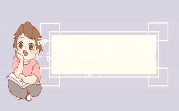 小动物之星桃花林任务(小动物之星隐藏成就桃花林)