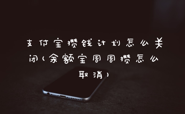 支付宝攒钱计划怎么关闭(余额宝周周攒怎么取消)