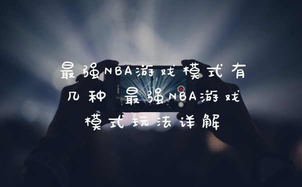 最强NBA游戏模式有几种 最强NBA游戏模式玩法详解