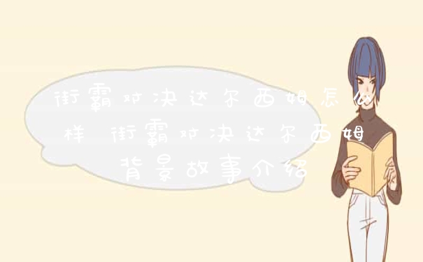 街霸对决达尔西姆怎么样 街霸对决达尔西姆背景故事介绍