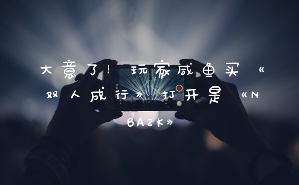 大意了!玩家咸鱼买《双人成行》打开是《NBA2K》