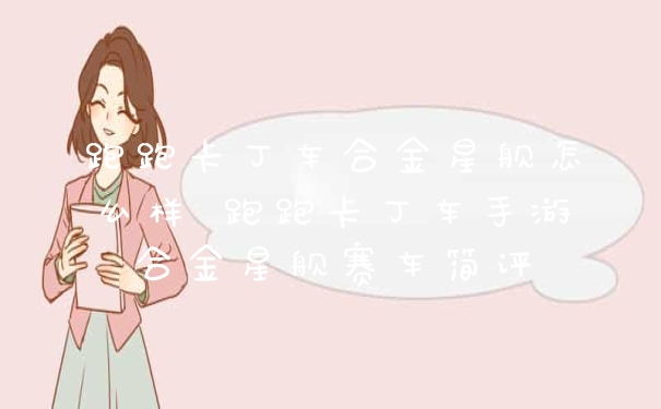 跑跑卡丁车合金星舰怎么样 跑跑卡丁车手游合金星舰赛车简评