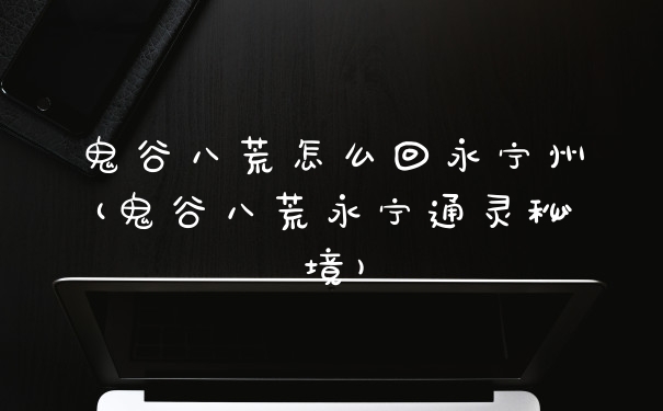 鬼谷八荒怎么回永宁州(鬼谷八荒永宁通灵秘境)