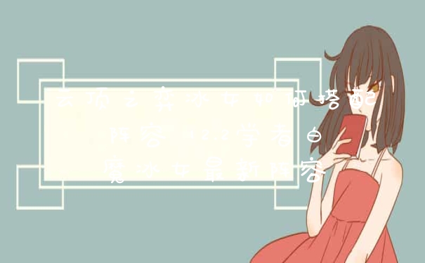 云顶之弈冰女如何搭配阵容 12.2学者白魔冰女最新阵容