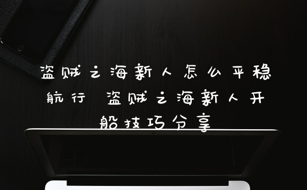 盗贼之海新人怎么平稳航行 盗贼之海新人开船技巧分享
