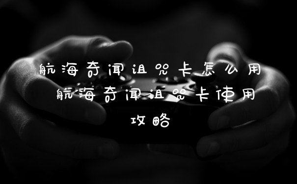 航海奇闻诅咒卡怎么用 航海奇闻诅咒卡使用攻略