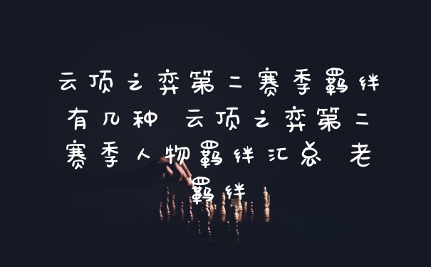 云顶之弈第二赛季羁绊有几种 云顶之弈第二赛季人物羁绊汇总 老羁绊